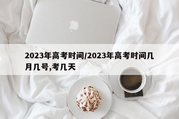 2023年高考时间/2023年高考时间几月几号,考几天