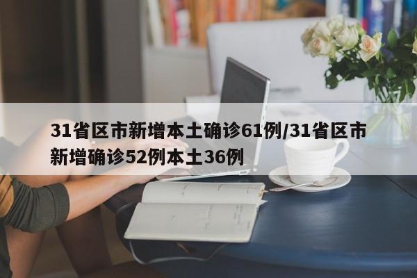 31省区市新增本土确诊61例/31省区市新增确诊52例本土36例