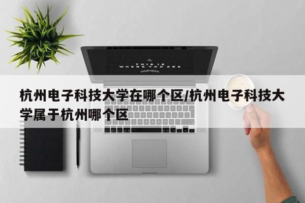 杭州电子科技大学在哪个区/杭州电子科技大学属于杭州哪个区