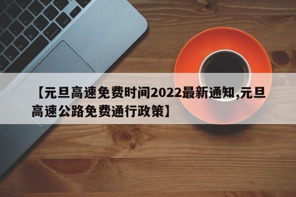 【元旦高速免费时间2022最新通知,元旦高速公路免费通行政策】