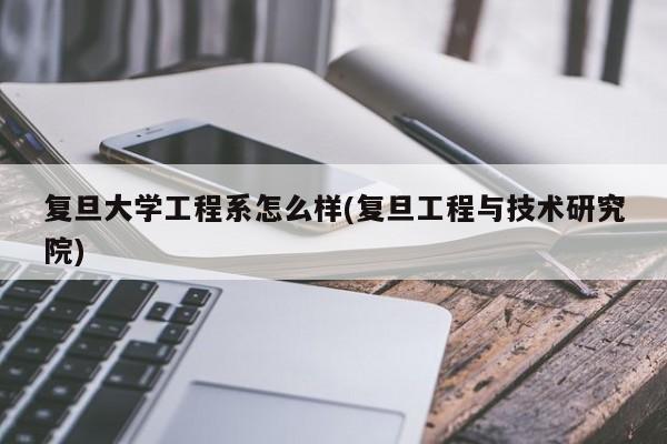 复旦大学工程系怎么样(复旦工程与技术研究院)