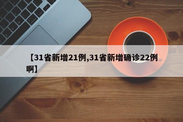 【31省新增21例,31省新增确诊22例啊】