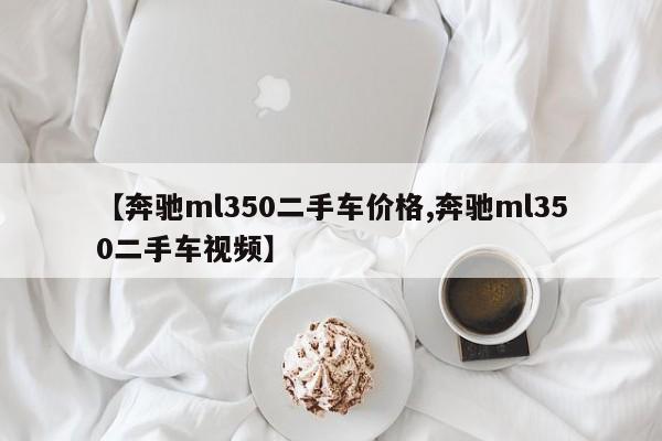 【奔驰ml350二手车价格,奔驰ml350二手车视频】