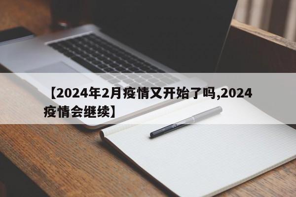 【2024年2月疫情又开始了吗,2024疫情会继续】