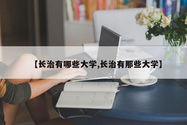 【长治有哪些大学,长治有那些大学】