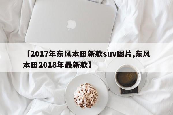 【2017年东风本田新款suv图片,东风本田2018年最新款】