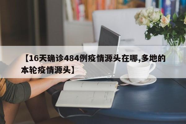 【16天确诊484例疫情源头在哪,多地的本轮疫情源头】
