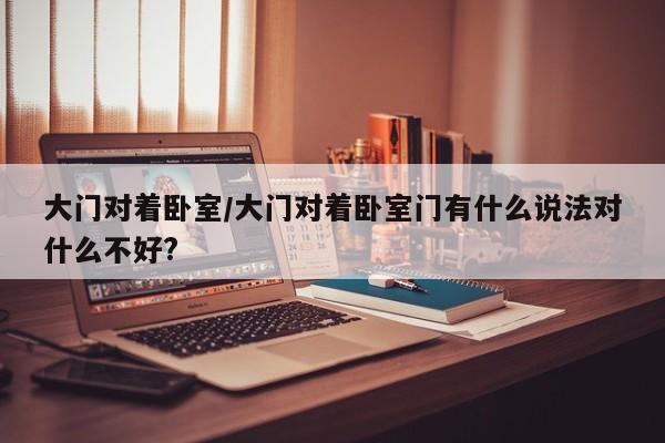 大门对着卧室/大门对着卧室门有什么说法对什么不好?