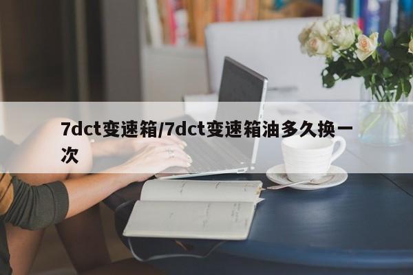 7dct变速箱/7dct变速箱油多久换一次