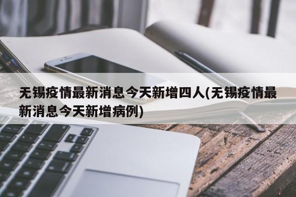 无锡疫情最新消息今天新增四人(无锡疫情最新消息今天新增病例)