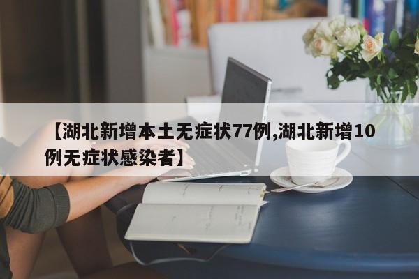 【湖北新增本土无症状77例,湖北新增10例无症状感染者】
