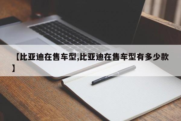 【比亚迪在售车型,比亚迪在售车型有多少款】