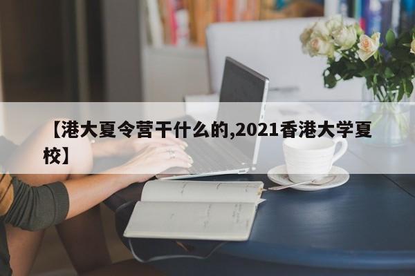【港大夏令营干什么的,2021香港大学夏校】