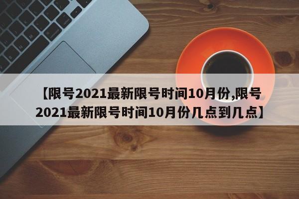 【限号2021最新限号时间10月份,限号2021最新限号时间10月份几点到几点】