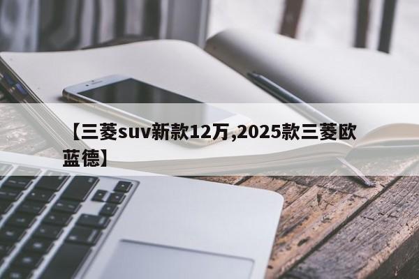 【三菱suv新款12万,2025款三菱欧蓝德】