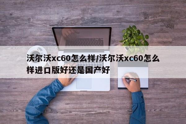 沃尔沃xc60怎么样/沃尔沃xc60怎么样进口版好还是国产好