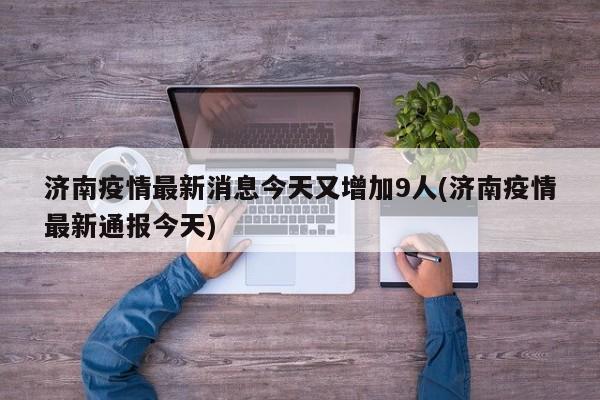 济南疫情最新消息今天又增加9人(济南疫情最新通报今天)