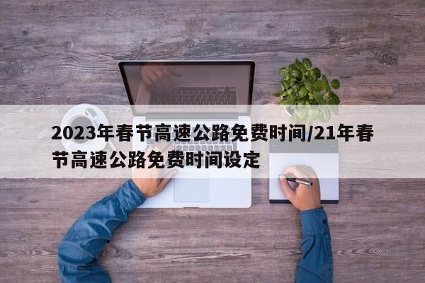 2023年春节高速公路免费时间/21年春节高速公路免费时间设定