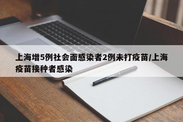 上海增5例社会面感染者2例未打疫苗/上海疫苗接种者感染