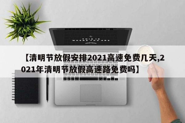 【清明节放假安排2021高速免费几天,2021年清明节放假高速路免费吗】
