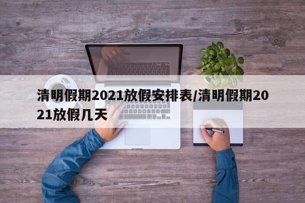 清明假期2021放假安排表/清明假期2021放假几天