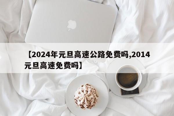 【2024年元旦高速公路免费吗,2014元旦高速免费吗】