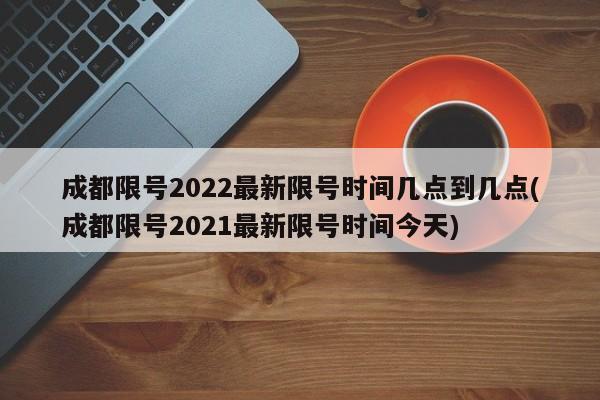 成都限号2022最新限号时间几点到几点(成都限号2021最新限号时间今天)