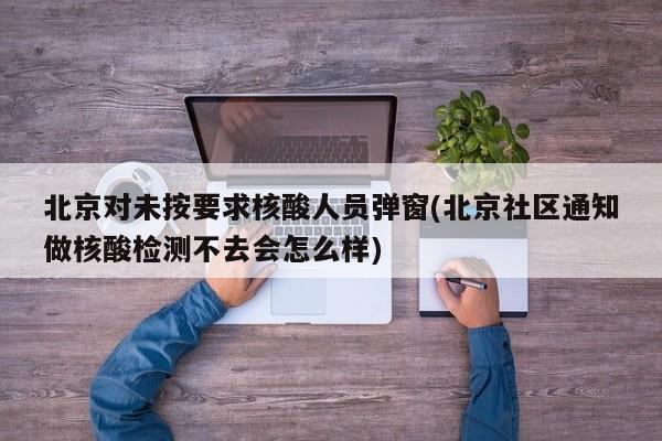 北京对未按要求核酸人员弹窗(北京社区通知做核酸检测不去会怎么样)