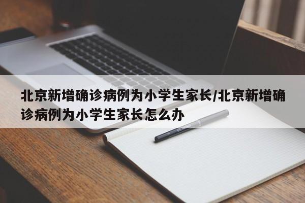 北京新增确诊病例为小学生家长/北京新增确诊病例为小学生家长怎么办