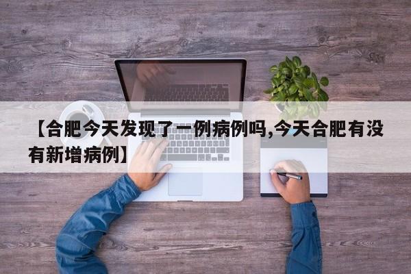 【合肥今天发现了一例病例吗,今天合肥有没有新增病例】