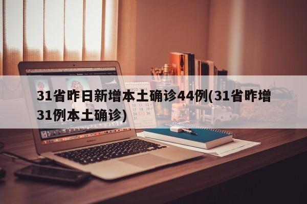 31省昨日新增本土确诊44例(31省昨增31例本土确诊)
