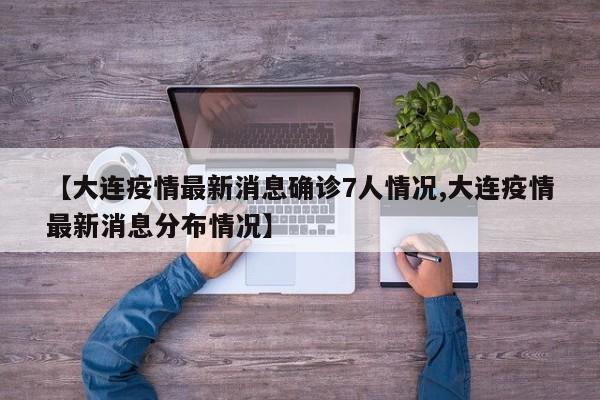 【大连疫情最新消息确诊7人情况,大连疫情最新消息分布情况】