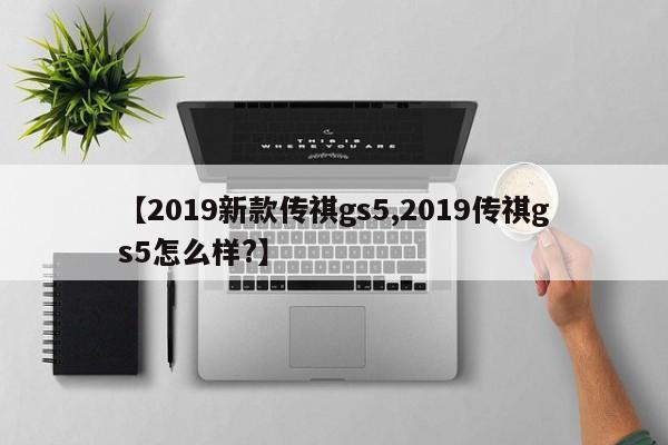 【2019新款传祺gs5,2019传祺gs5怎么样?】