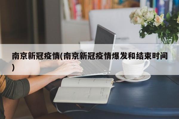 南京新冠疫情(南京新冠疫情爆发和结束时间)