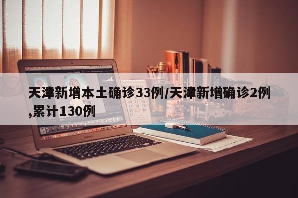 天津新增本土确诊33例/天津新增确诊2例,累计130例