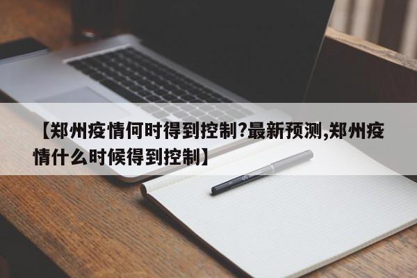 【郑州疫情何时得到控制?最新预测,郑州疫情什么时候得到控制】