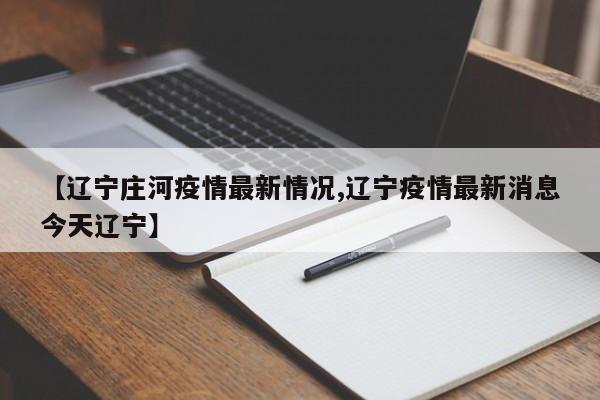【辽宁庄河疫情最新情况,辽宁疫情最新消息今天辽宁】