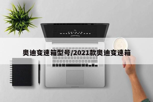 奥迪变速箱型号/2021款奥迪变速箱