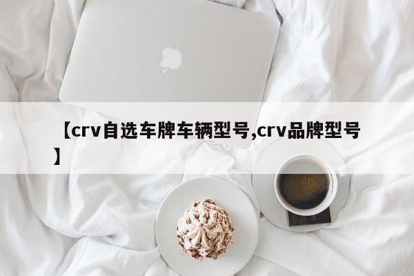 【crv自选车牌车辆型号,crv品牌型号】