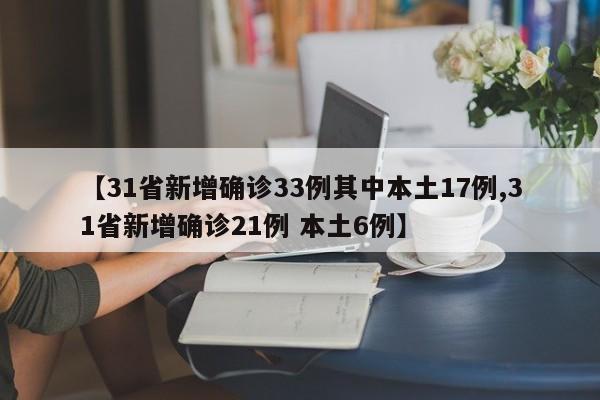 【31省新增确诊33例其中本土17例,31省新增确诊21例 本土6例】