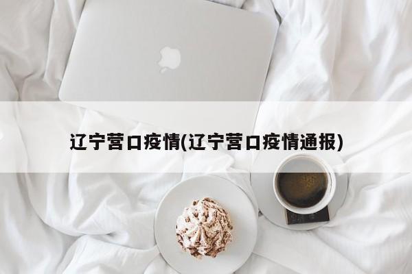 辽宁营口疫情(辽宁营口疫情通报)