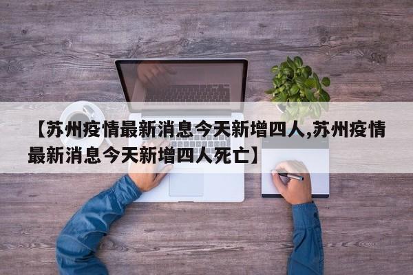 【苏州疫情最新消息今天新增四人,苏州疫情最新消息今天新增四人死亡】