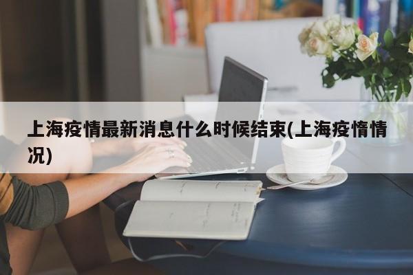 上海疫情最新消息什么时候结束(上海疫惰情况)