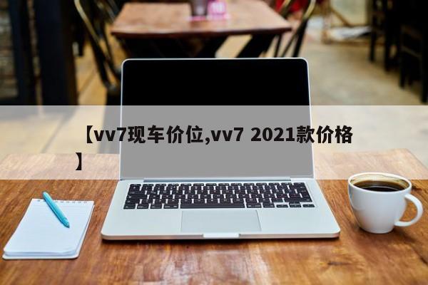 【vv7现车价位,vv7 2021款价格】