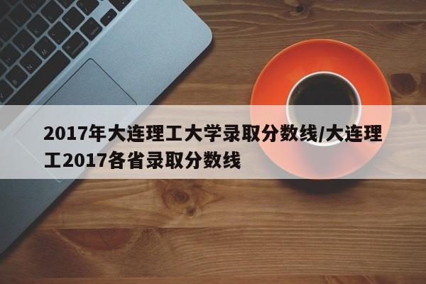 2017年大连理工大学录取分数线/大连理工2017各省录取分数线