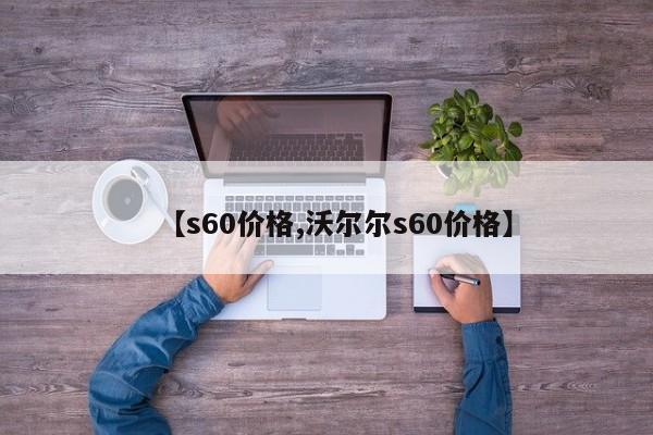 【s60价格,沃尔尔s60价格】