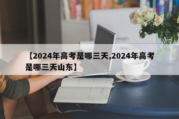 【2024年高考是哪三天,2024年高考是哪三天山东】