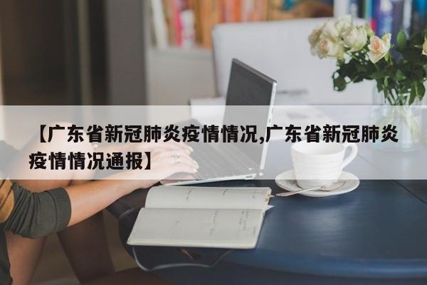 【广东省新冠肺炎疫情情况,广东省新冠肺炎疫情情况通报】