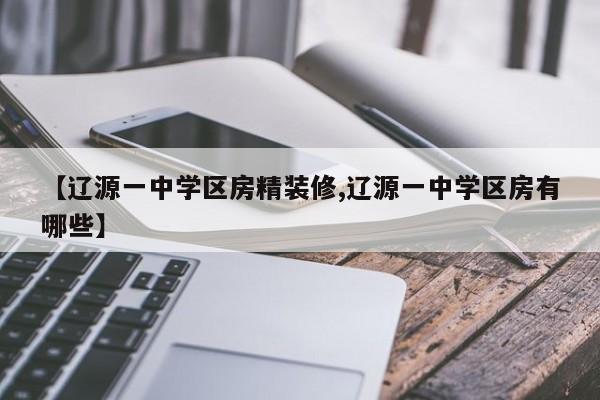 【辽源一中学区房精装修,辽源一中学区房有哪些】
