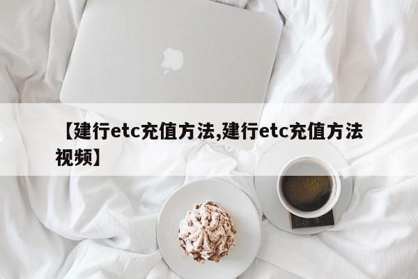 【建行etc充值方法,建行etc充值方法视频】